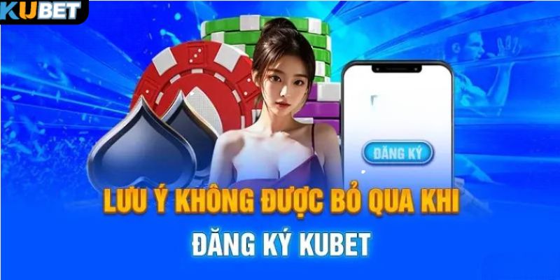 Những điều lưu ý khi thực hiện đăng ký Kubet